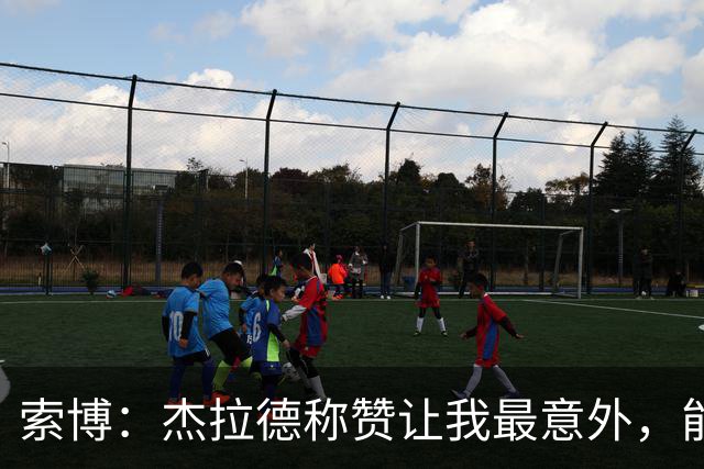 索博：杰拉德称赞让我最意外，能得到他的评价是非常高的赞誉